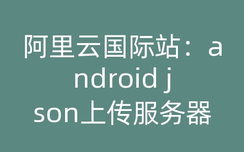 阿里云国际站：android json上传服务器