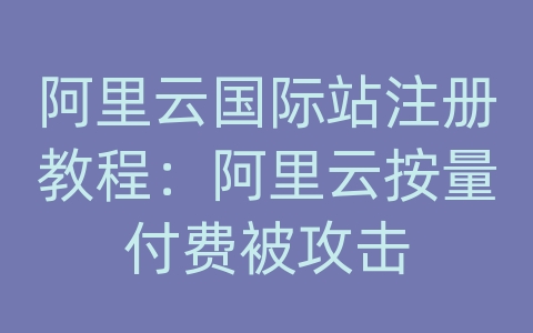 阿里云国际站注册教程：阿里云按量付费被攻击