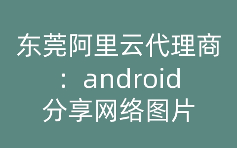 东莞阿里云代理商：android分享网络图片