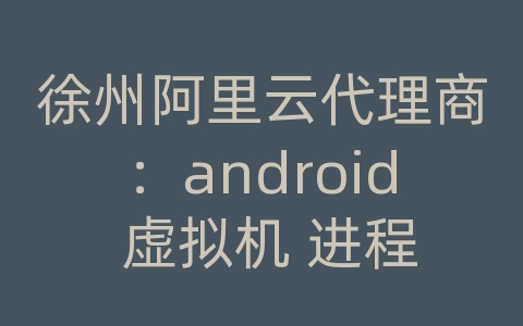 徐州阿里云代理商：android 虚拟机 进程