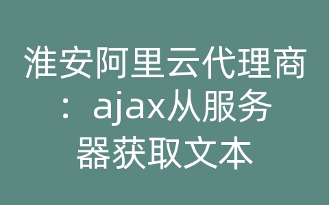 淮安阿里云代理商：ajax从服务器获取文本