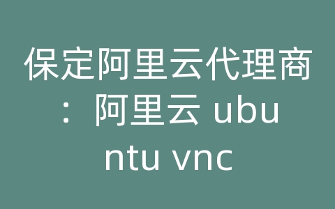 保定阿里云代理商：阿里云 ubuntu vnc