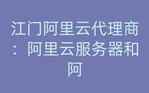 江门阿里云代理商：阿里云服务器和阿