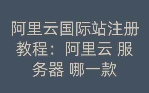 阿里云国际站注册教程：阿里云 服务器 哪一款