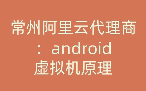 常州阿里云代理商：android虚拟机原理