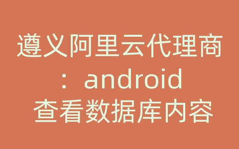 遵义阿里云代理商：android 查看数据库内容