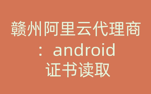 赣州阿里云代理商：android 证书读取