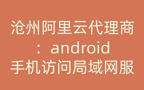 沧州阿里云代理商：android手机访问局域网服务器地址