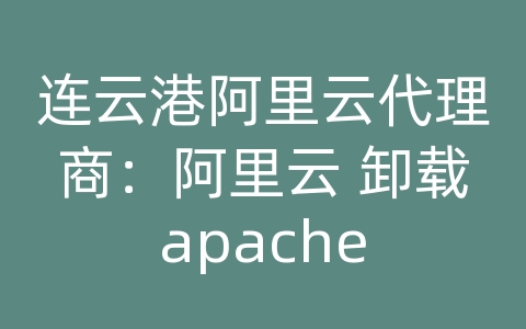 连云港阿里云代理商：阿里云 卸载apache