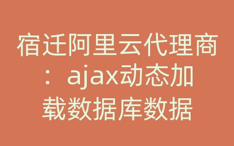 宿迁阿里云代理商：ajax动态加载数据库数据