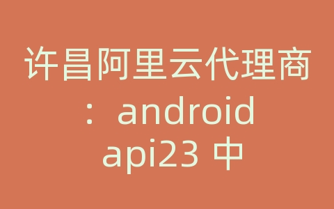 许昌阿里云代理商：android api23 中文