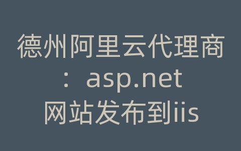 德州阿里云代理商：asp.net网站发布到iis