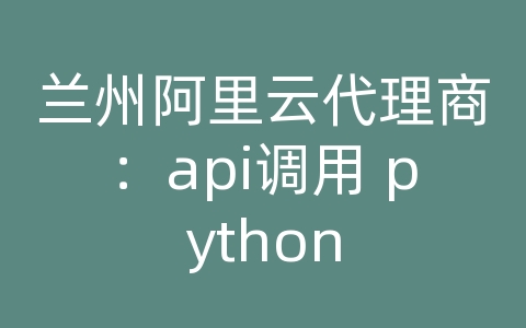 兰州阿里云代理商：api调用 python