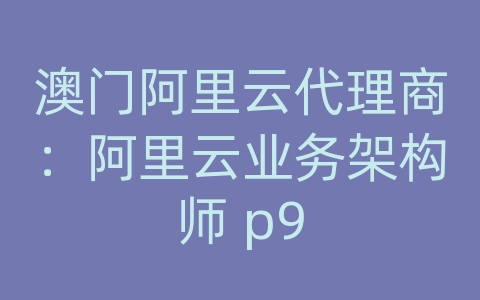 澳门阿里云代理商：阿里云业务架构师 p9