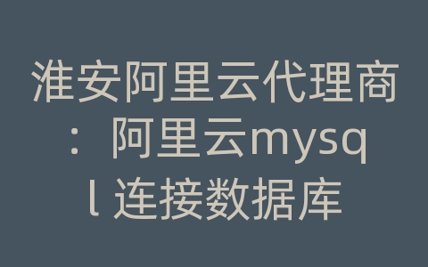 淮安阿里云代理商：阿里云mysql 连接数据库