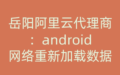 岳阳阿里云代理商：android网络重新加载数据