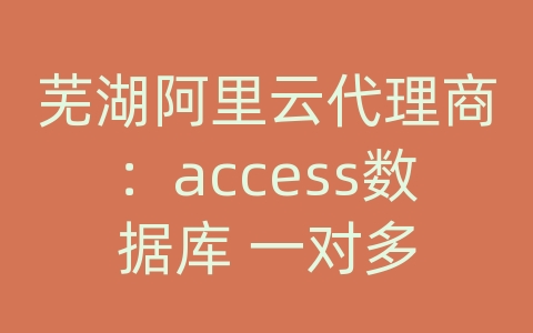 芜湖阿里云代理商：access数据库 一对多