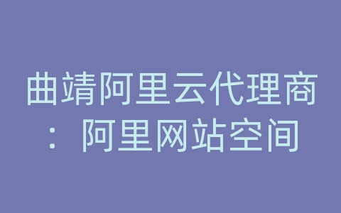 曲靖阿里云代理商：阿里网站空间