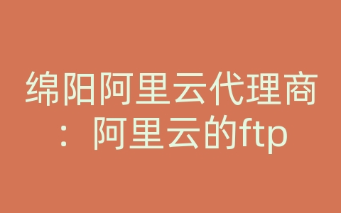 绵阳阿里云代理商：阿里云的ftp