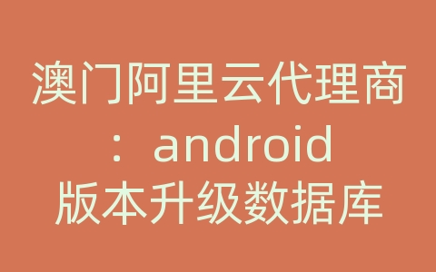 澳门阿里云代理商：android版本升级数据库