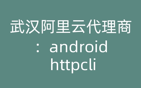 武汉阿里云代理商：android httpclient api