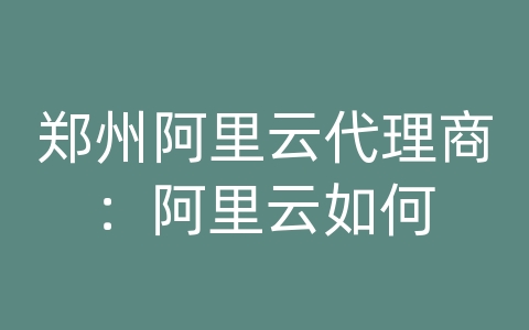 郑州阿里云代理商：阿里云如何