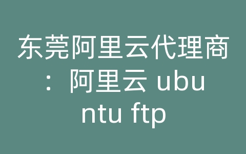 东莞阿里云代理商：阿里云 ubuntu ftp