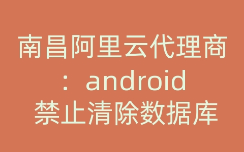 南昌阿里云代理商：android 禁止清除数据库