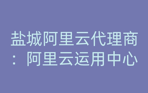 盐城阿里云代理商：阿里云运用中心