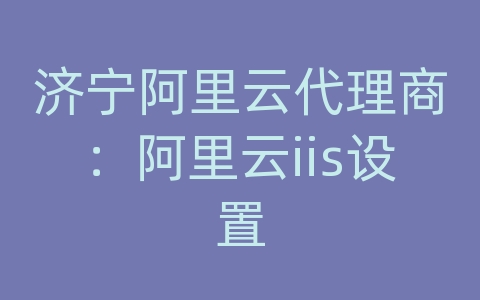 济宁阿里云代理商：阿里云iis设置