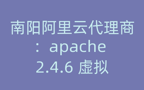 南阳阿里云代理商：apache 2.4.6 虚拟主机