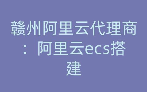 赣州阿里云代理商：阿里云ecs搭建