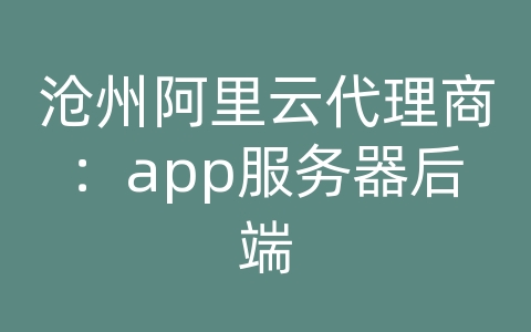 沧州阿里云代理商：app服务器后端