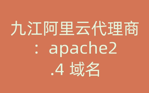 九江阿里云代理商：apache2.4 域名