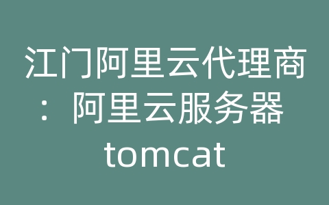 江门阿里云代理商：阿里云服务器 tomcat