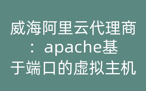 威海阿里云代理商：apache基于端口的虚拟主机