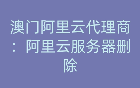 澳门阿里云代理商：阿里云服务器删除