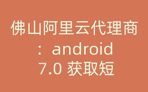 佛山阿里云代理商：android 7.0 获取短信