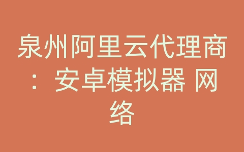 泉州阿里云代理商：安卓模拟器 网络