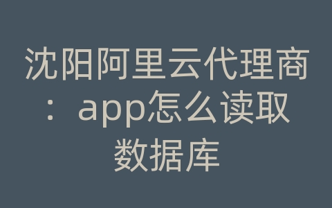 沈阳阿里云代理商：app怎么读取数据库