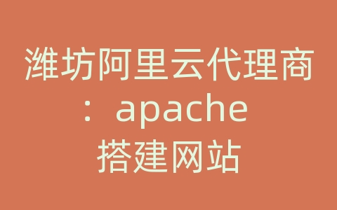 潍坊阿里云代理商：apache 搭建网站