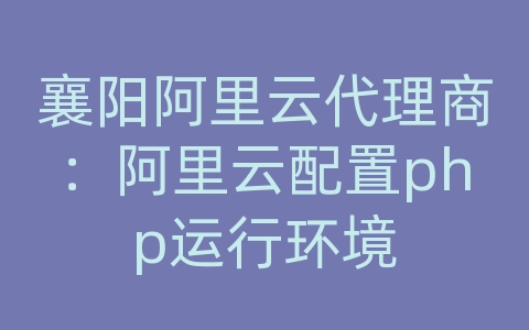 襄阳阿里云代理商：阿里云配置php运行环境