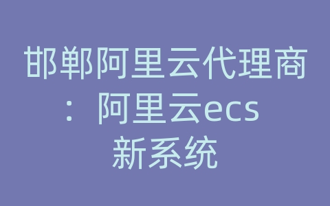 邯郸阿里云代理商：阿里云ecs 新系统