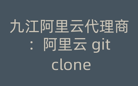 九江阿里云代理商：阿里云 git clone