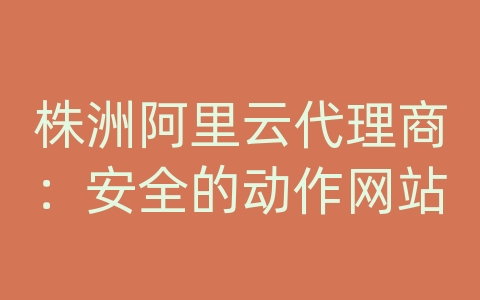 株洲阿里云代理商：安全的动作网站