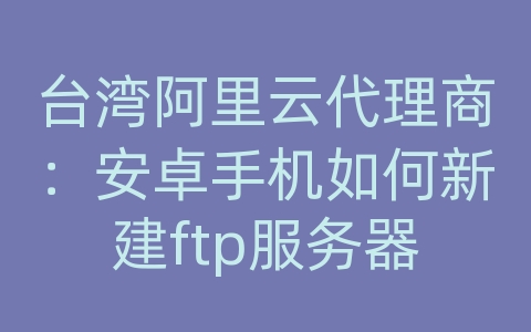 台湾阿里云代理商：安卓手机如何新建ftp服务器