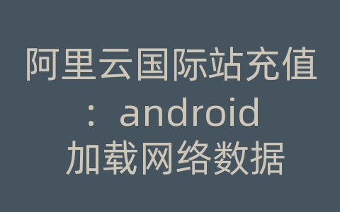 阿里云国际站充值：android 加载网络数据