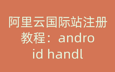 阿里云国际站注册教程：android handler传递数据库