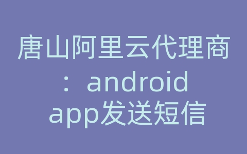 唐山阿里云代理商：android app发送短信