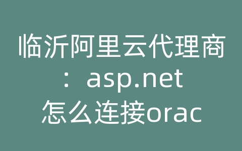 临沂阿里云代理商：asp.net怎么连接oracle数据库